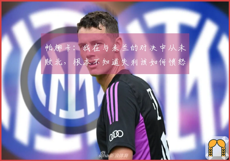 帕柳卡：我在与米兰的对决中从未败北，根本不知道失利该如何愤怒