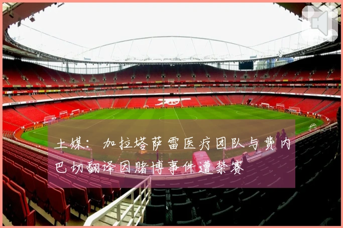 土媒：加拉塔萨雷医疗团队与费内巴切翻译因赌博事件遭禁赛