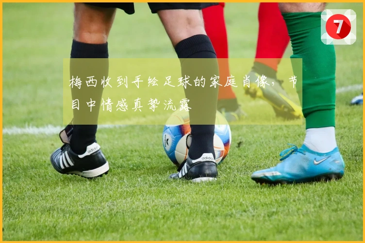 梅西收到手绘足球的家庭肖像，节目中情感真挚流露