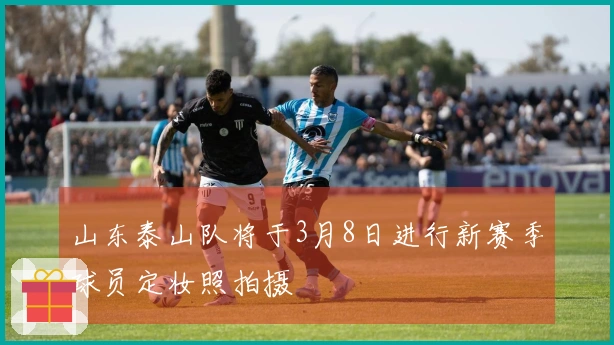 山东泰山队将于3月8日进行新赛季球员定妆照拍摄