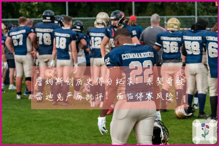 詹姆斯创历史得分纪录！东契奇被雷迪克严厉批评！面临停赛风险！