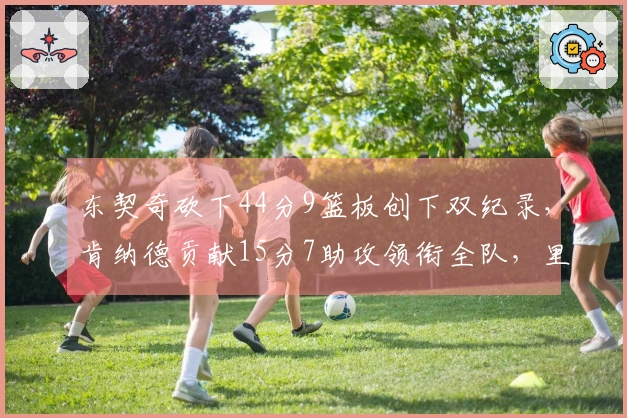 东契奇砍下44分9篮板创下双纪录,肯纳德贡献15分7助攻领衔全队,里夫斯末节强势发力