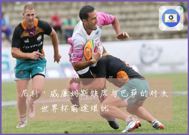 尼科·威廉姆斯缺席与巴萨的对决，世界杯前途堪忧