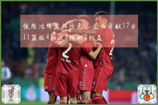 张陈治锋发挥出色，全面贡献17分11篮板4助攻1抢断2封盖