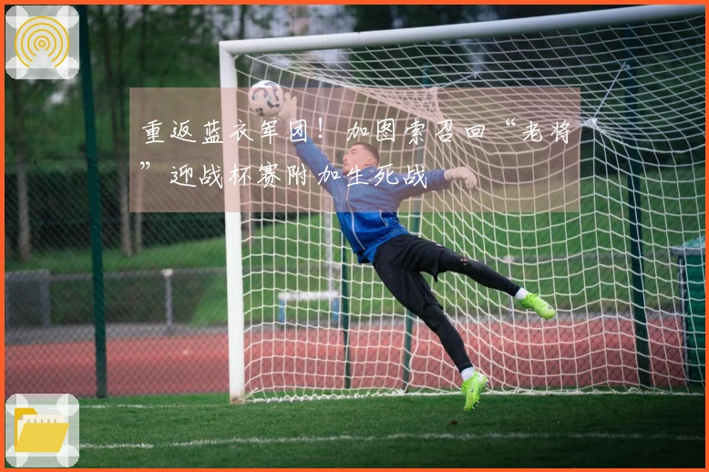 重返蓝衣军团！加图索召回“老将”迎战杯赛附加生死战