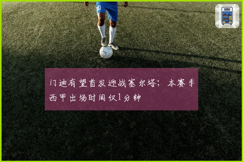 门迪有望首发迎战塞尔塔；本赛季西甲出场时间仅1分钟