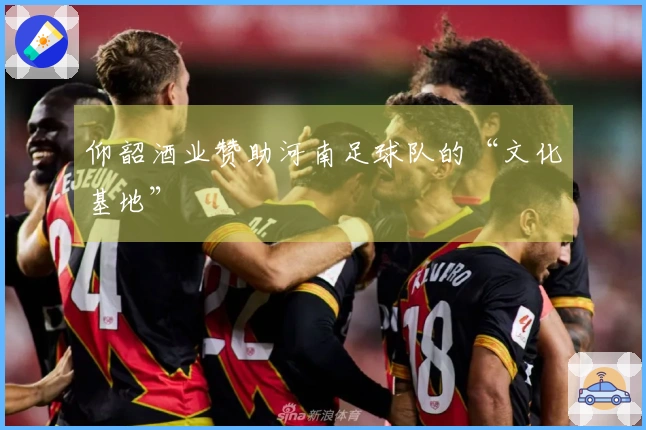 仰韶酒业赞助河南足球队的“文化基地”