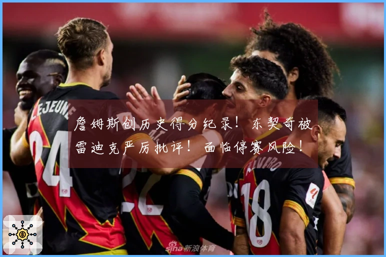 詹姆斯创历史得分纪录！东契奇被雷迪克严厉批评！面临停赛风险！