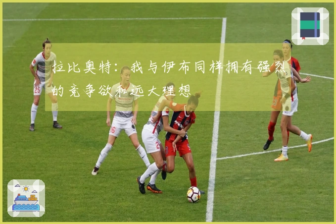 拉比奥特：我与伊布同样拥有强烈的竞争欲和远大理想