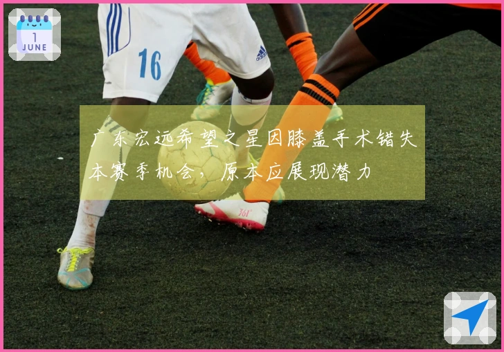 广东宏远希望之星因膝盖手术错失本赛季机会，原本应展现潜力
