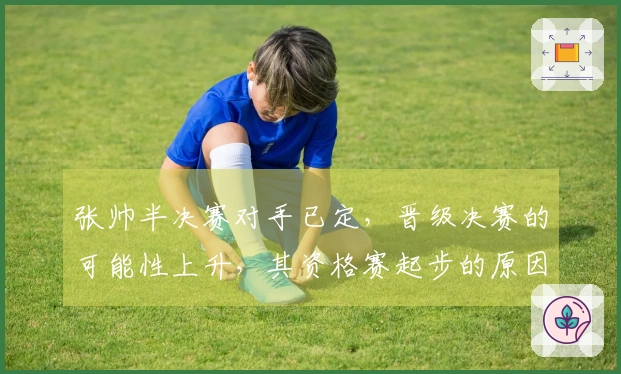 张帅半决赛对手已定,晋级决赛的可能性上升,其资格赛起步的原因揭晓