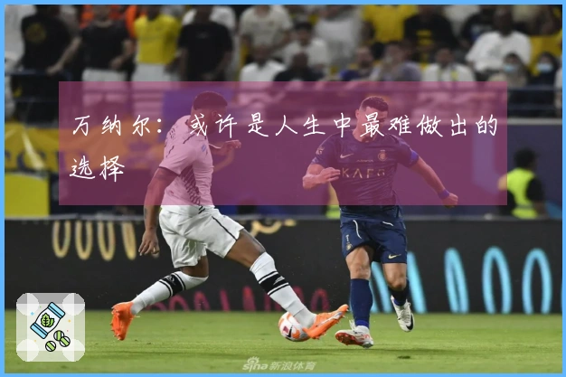 万纳尔：或许是人生中最难做出的选择