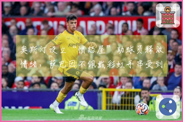 奥斯汀设立“愤怒屋”助球员释放情绪，萨巴因不佩戴彩虹手串受到网络指责