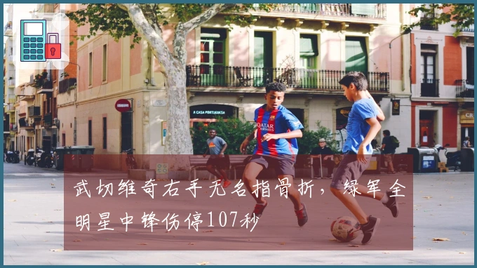 武切维奇右手无名指骨折，绿军全明星中锋伤停107秒