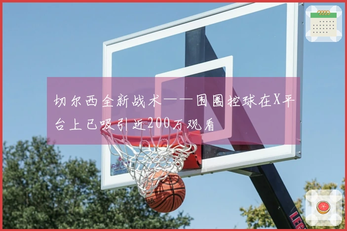 切尔西全新战术——围圈控球在X平台上已吸引近200万观看