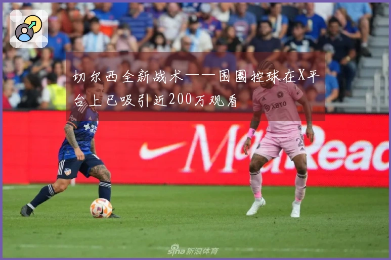 切尔西全新战术——围圈控球在X平台上已吸引近200万观看