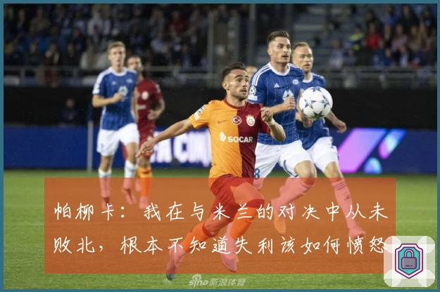 帕柳卡：我在与米兰的对决中从未败北，根本不知道失利该如何愤怒