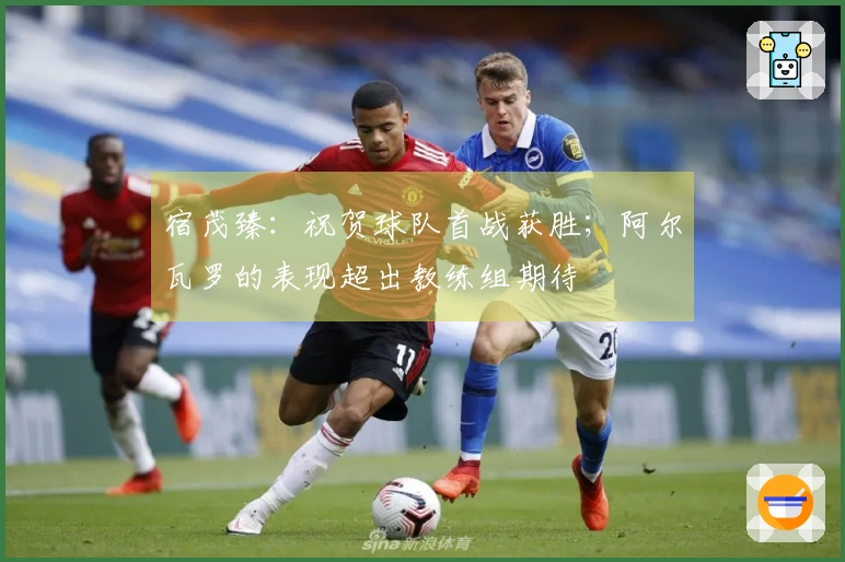 宿茂臻：祝贺球队首战获胜；阿尔瓦罗的表现超出教练组期待