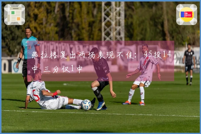 弗拉格复出两场表现不佳：45投14中 三分仅1中