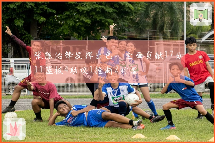 张陈治锋发挥出色,全面贡献17分11篮板4助攻1抢断2封盖