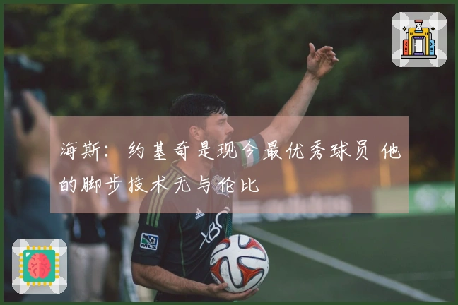 海斯：约基奇是现今最优秀球员 他的脚步技术无与伦比
