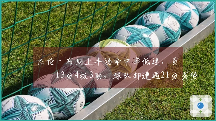 杰伦·布朗上半场命中率低迷，贡献13分4板3助，球队却遭遇21分劣势