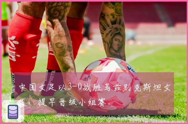 中国女足以3-0战胜乌兹别克斯坦女足，提早晋级小组赛。