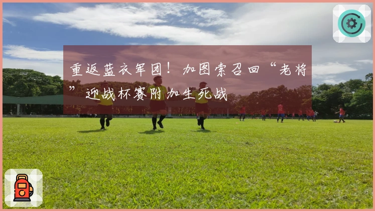 重返蓝衣军团！加图索召回“老将”迎战杯赛附加生死战