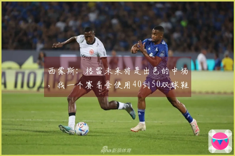 西蒙斯：格雷未来将是出色的中场，我一个赛季会使用40到50双球鞋